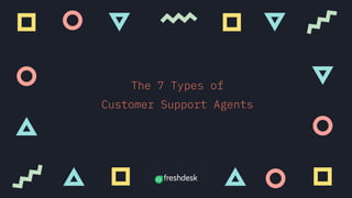 The 7 Types of
Customer Support Agents
 