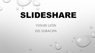SLIDESHARE
YOSURI LEÓN
ISIS SORACIPA
 