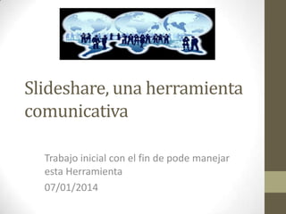 Slideshare, una herramienta
comunicativa
Trabajo inicial con el fin de pode manejar
esta Herramienta
07/01/2014