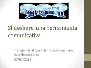 Slideshare, una herramienta
comunicativa
Trabajo inicial con el fin de pode manejar
esta Herramienta
07/01/2014

 