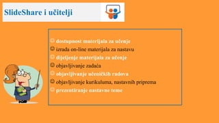 SlideShare i učitelji
 dostupnost materijala za učenje
 izrada on-line materijala za nastavu
 dijeljenje materijala za učenje
 objavljivanje zadaća
 objavljivanje učeničkih radova
 objavljivanje kurikuluma, nastavnih priprema
 prezentiranje nastavne teme
 