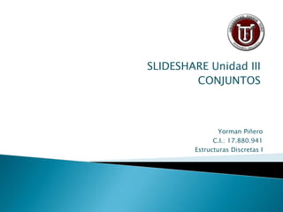SLIDESHARE Unidad III
        CONJUNTOS



                Yorman Piñero
              C.I.: 17.880.941
        Estructuras Discretas I
 