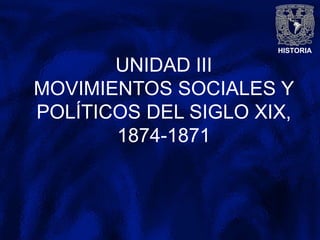 HISTORIA
UNIDAD III
MOVIMIENTOS SOCIALES Y
POLÍTICOS DEL SIGLO XIX,
1874-1871
 