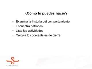 ¿Cómo lo puedes hacer?
• Examina la historia del comportamiento
• Encuentra patrones
• Lista las actividades
• Calcula los porcentajes de cierre
 