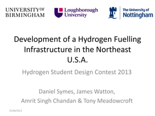 Development of a Hydrogen Fuelling
Infrastructure in the Northeast
U.S.A.
Hydrogen Student Design Contest 2013
Daniel Syme...