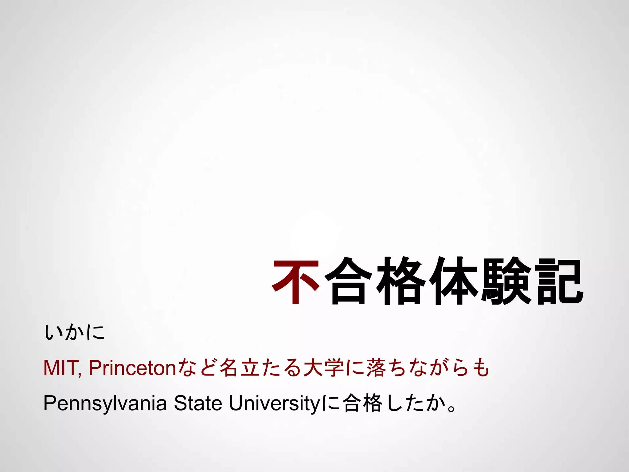 不合格体験記
いかに
MIT, Princetonなど名立たる大学に落ちながらも
Pennsylvania State Universityに合格したか。
 