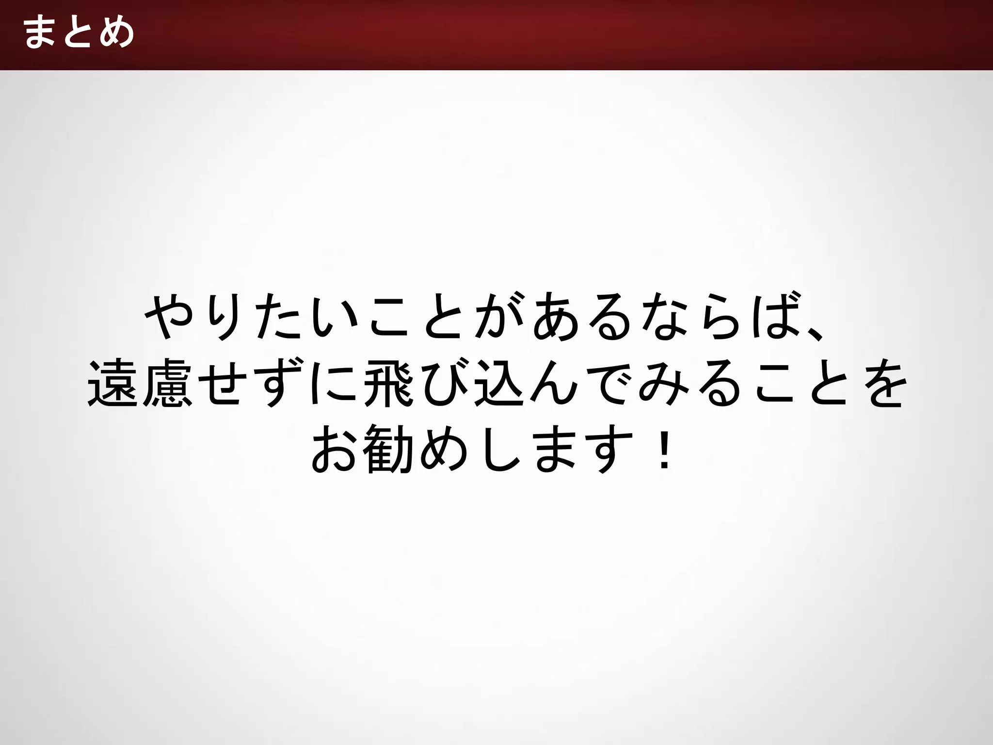 やりたいことがあるならば、
遠慮せずに飛び込んでみることを
お勧めします！
まとめ
 