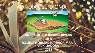 DÍA DEL IDIOMA
KORIN JULIETH BARROS RIVERA
10-A
ESCUELA NORMAL SUPERIOR MARIA
AUXILIADORA
2018
 