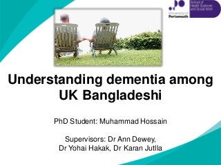 Understanding dementia among
UK Bangladeshi
NICE clinical guideline 42
PhD Student: Muhammad Hossain
Supervisors: Dr Ann Dewey,
Dr Yohai Hakak, Dr Karan Jutlla
 