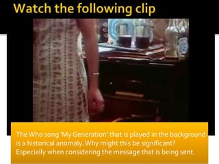 The Who song ‘My Generation’ that is played in the background
is a historical anomaly.Why might this be significant?
Especially when considering the message that is being sent.
 