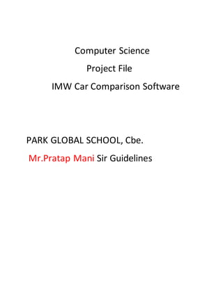 Computer Science
Project File
IMW Car Comparison Software
PARK GLOBAL SCHOOL, Cbe.
Mr.Pratap Mani Sir Guidelines
 