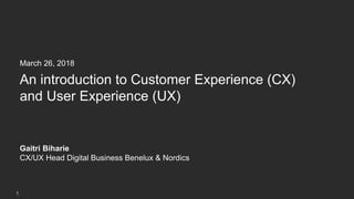 © 2017 Cognizant
1
March 26, 2018
An introduction to Customer Experience (CX)
and User Experience (UX)
Gaitri Biharie
CX/UX Head Digital Business Benelux & Nordics
 