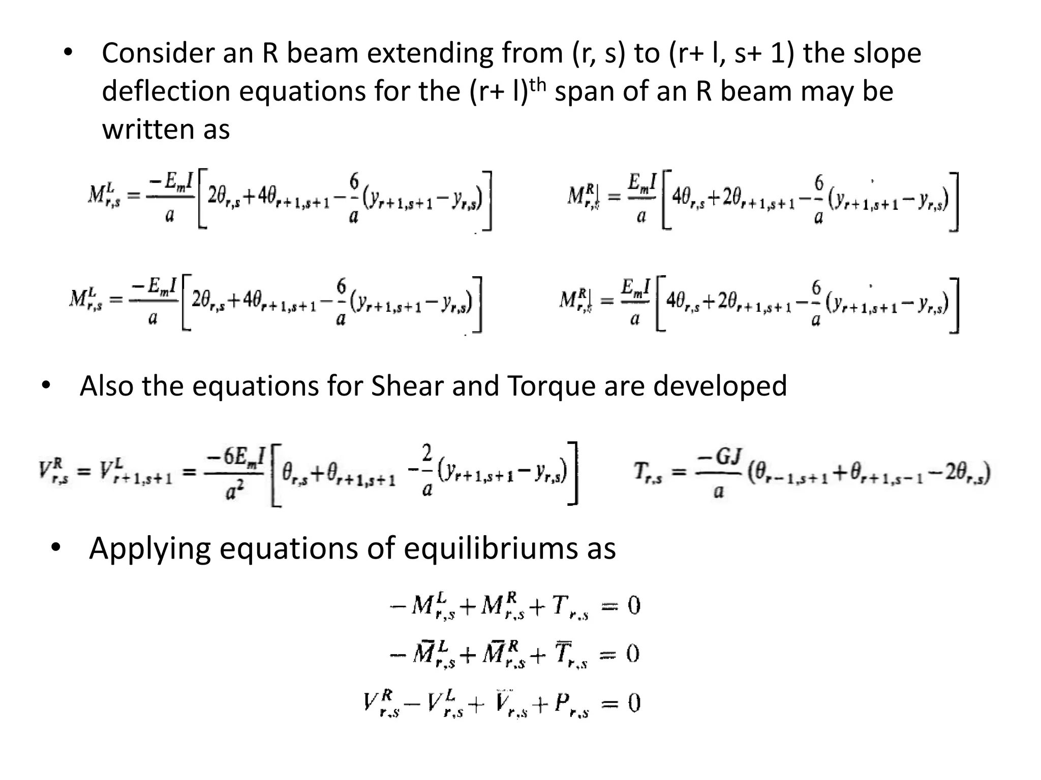 • Consider an R beam extending from (r, s) to (r+ l, s+ 1) the slope
deflection equations for the (r+ l)th span of an R beam may be
written as
• Also the equations for Shear and Torque are developed
• Applying equations of equilibriums as
 