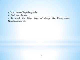 35
- Protection of liquid crystals.
- Soil inoculation.
- To mask the bitter taste of drugs like Paracetamol,
Nitrofurantoin etc.
 