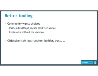 Better tooling
• Community wants choices
- Push/pull without Docker (and vice-versa)
- Containers without the daemon
- …
• Objective: spin-out runtime, builder, trust, …
 