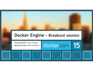 Docker Engine - Breakout session
Arnaud Porterie, eng. manager
Michael Crosby, chief maintainer
 