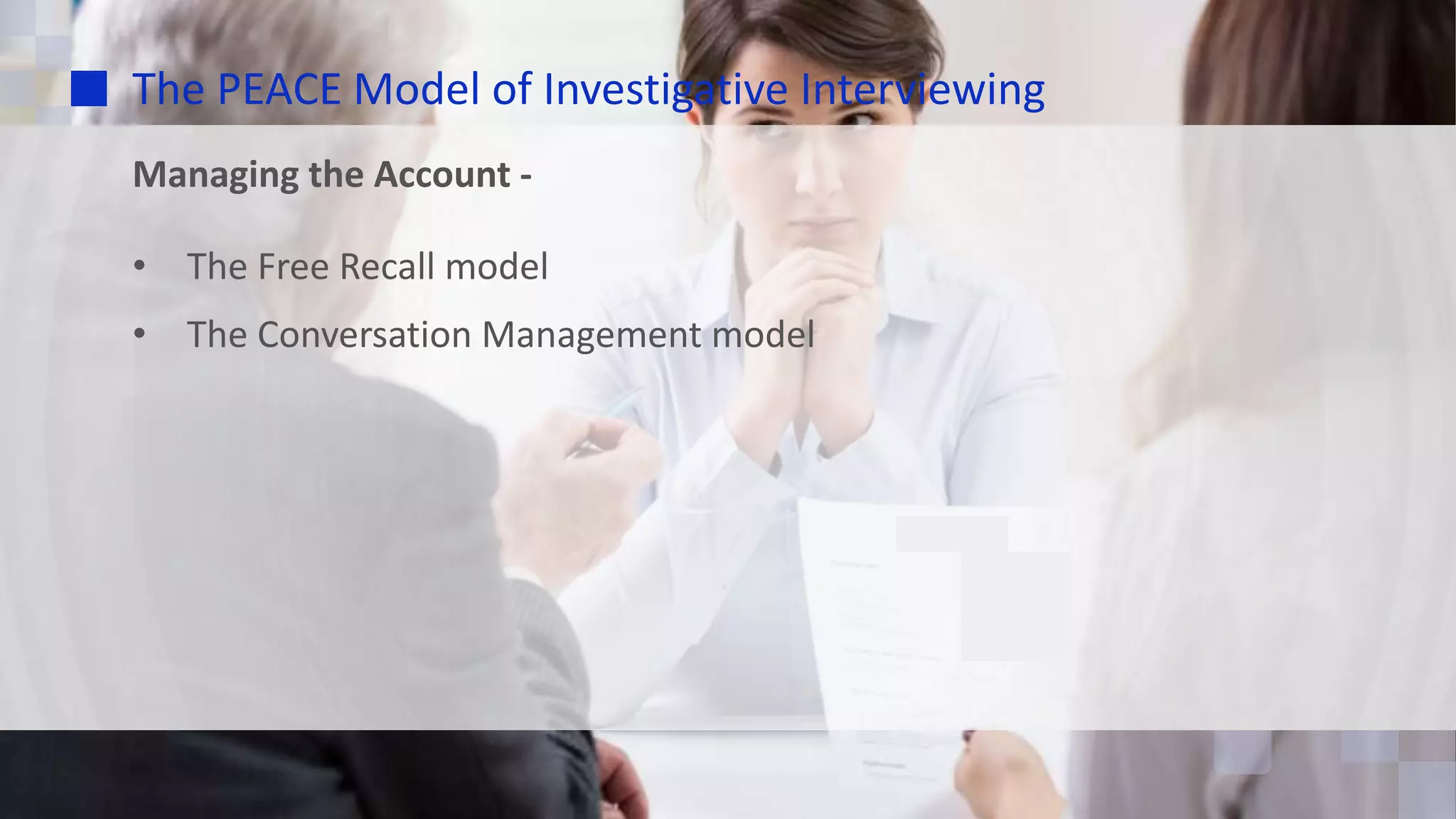 The PEACE Model of Investigative Interviewing
Managing the Account -
• The Free Recall model
• The Conversation Management model
 