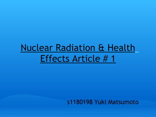 Nuclear Radiation & Health
    Effects Article # 1



          s1180198 Yuki Matsumoto
 