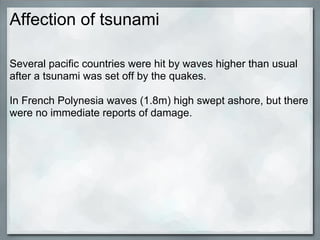 Affection of tsunami

Several pacific countries were hit by waves higher than usual
after a tsunami was set off by the quakes.

In French Polynesia waves (1.8m) high swept ashore, but there
were no immediate reports of damage.
 