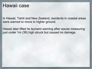 Hawaii case

In Hawaii, Tahiti and New Zealand, residents in coastal areas
were warned to move to higher ground.

Hawaii later lifted its tsunami warning after waves measuring
just under 1m (3ft) high struck but caused no damage.
 