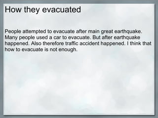 How they evacuated

People attempted to evacuate after main great earthquake.
Many people used a car to evacuate. But after earthquake
happened. Also therefore traffic accident happened. I think that
how to evacuate is not enough.
 