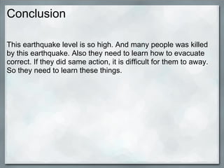 Conclusion

This earthquake level is so high. And many people was killed
by this earthquake. Also they need to learn how to evacuate
correct. If they did same action, it is difficult for them to away.
So they need to learn these things.
 