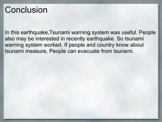 Conclusion

In this earthquake,Tsunami warning system was useful. People
also may be interested in recently earthquake. So tsunami
warning system worked. If people and country know about
tsunami measure, People can evacuate from tsunami.
 