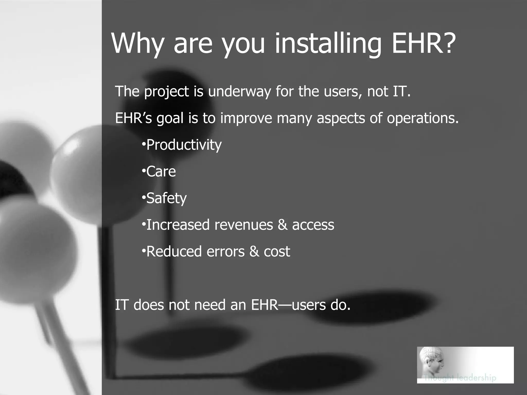Why are you installing EHR? The project is underway for the users, not IT. EHR’s goal is to improve many aspects of operations. Productivity Care Safety Increased revenues & access Reduced errors & cost IT does not need an EHR—users do. 