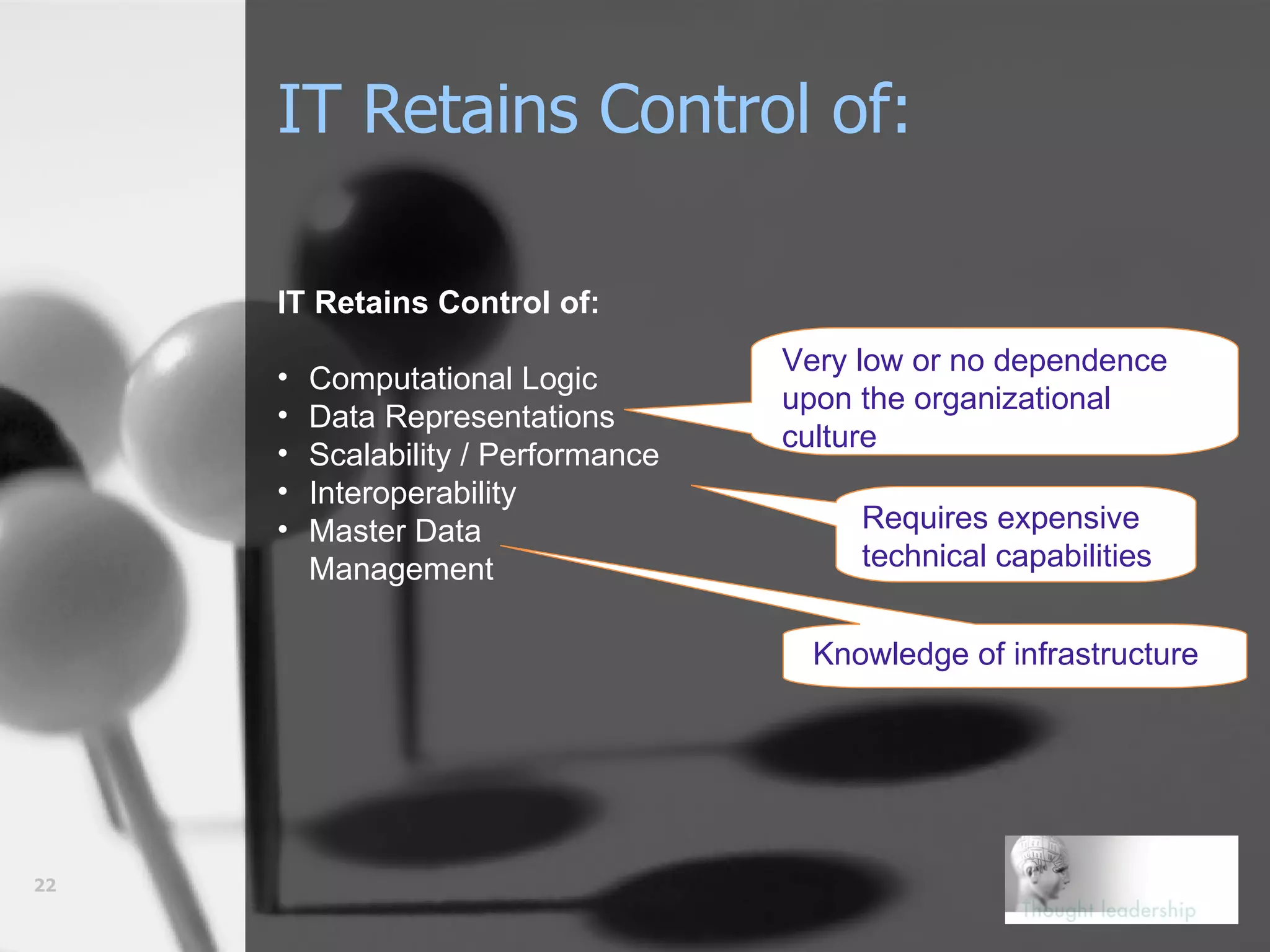 IT Retains Control of:   IT Retains Control of: Computational Logic Data Representations Scalability / Performance Interoperability Master Data Management Requires expensive technical capabilities Very low or no dependence upon the organizational culture Knowledge of infrastructure 