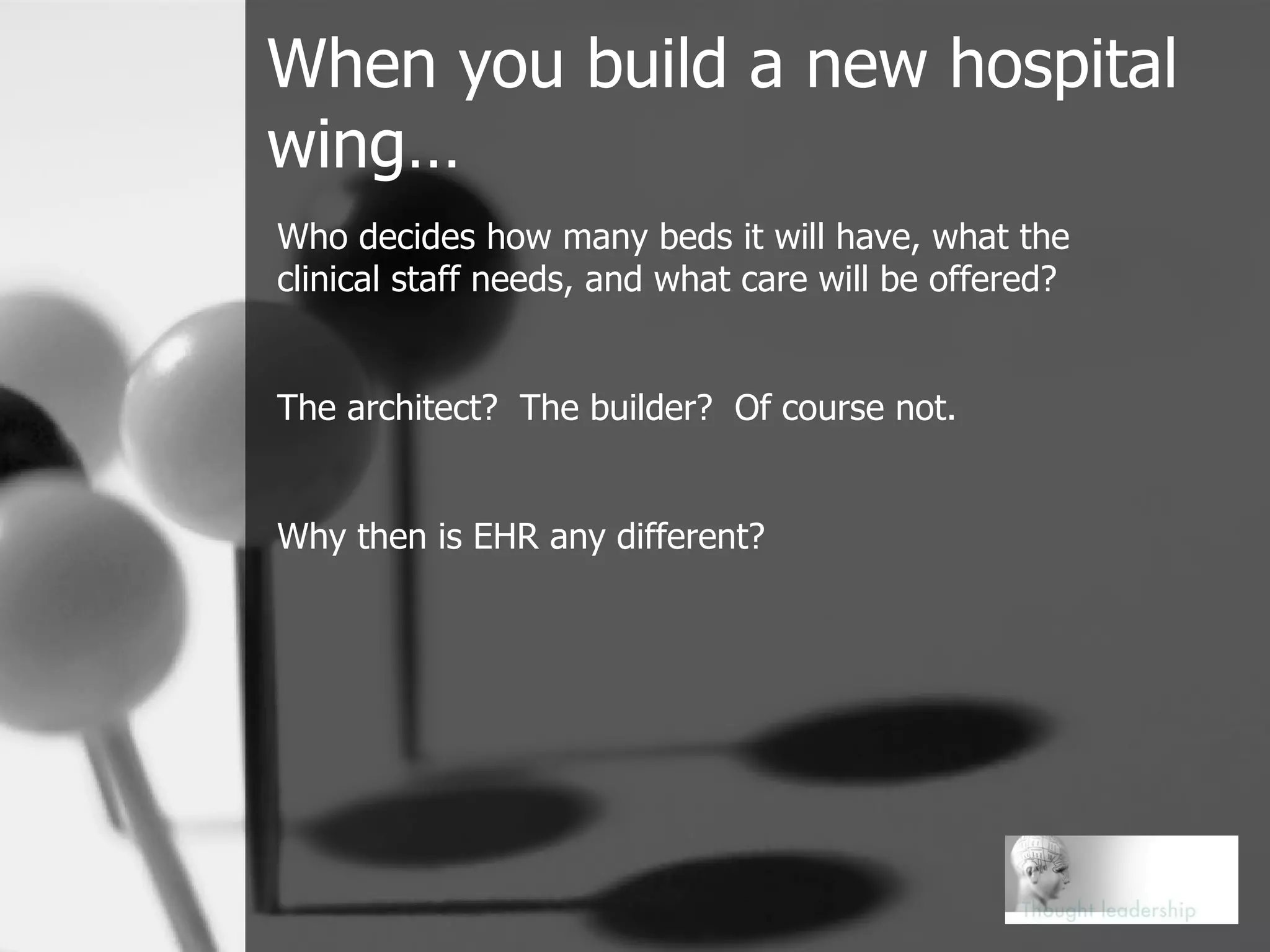 When you build a new hospital wing… Who decides how many beds it will have, what the clinical staff needs, and what care will be offered? The architect?  The builder?  Of course not. Why then is EHR any different? 