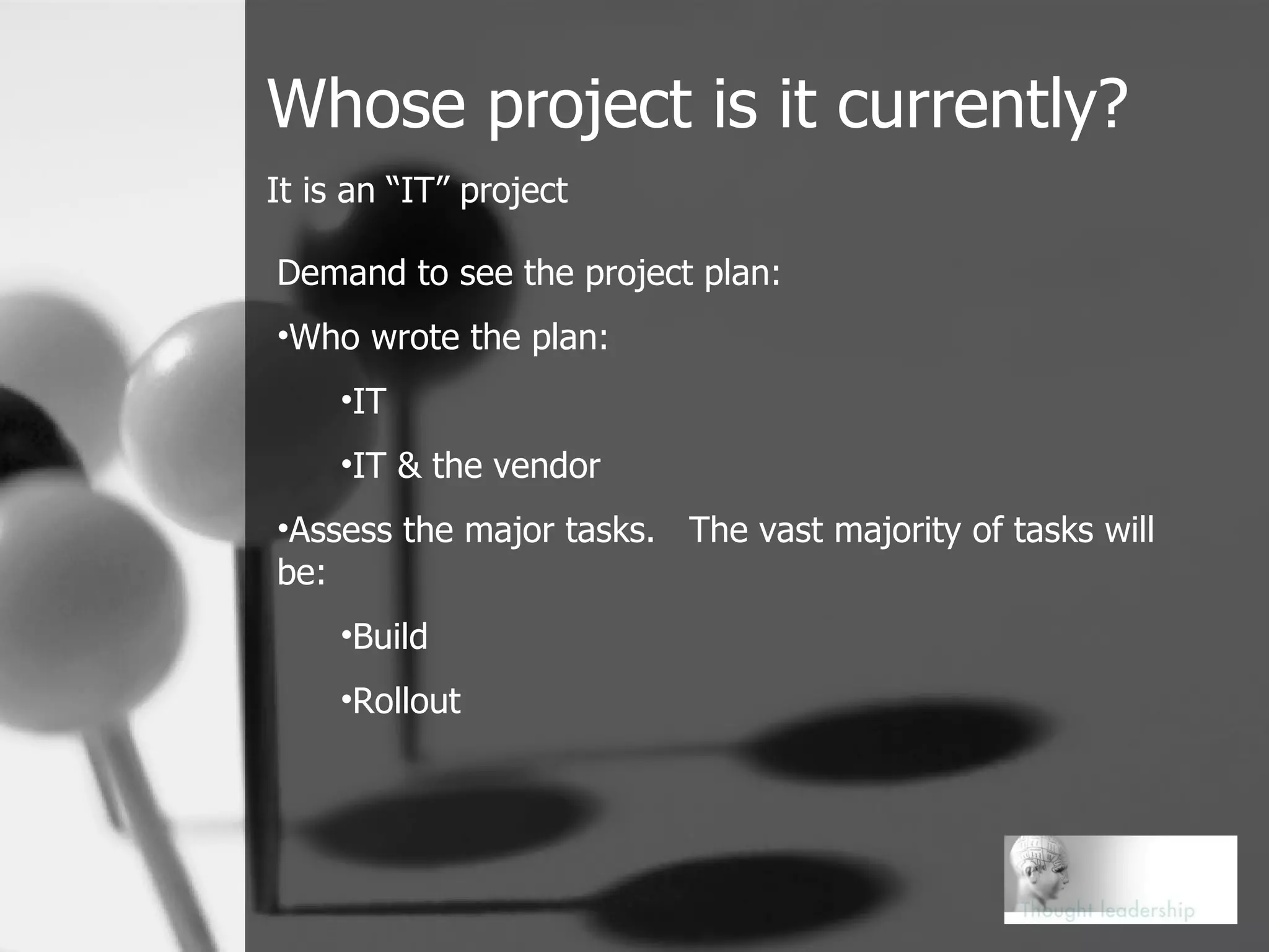 Whose project is it currently? It is an “IT” project Demand to see the project plan: Who wrote the plan: IT IT & the vendor Assess the major tasks.  The vast majority of tasks will be:  Build Rollout  