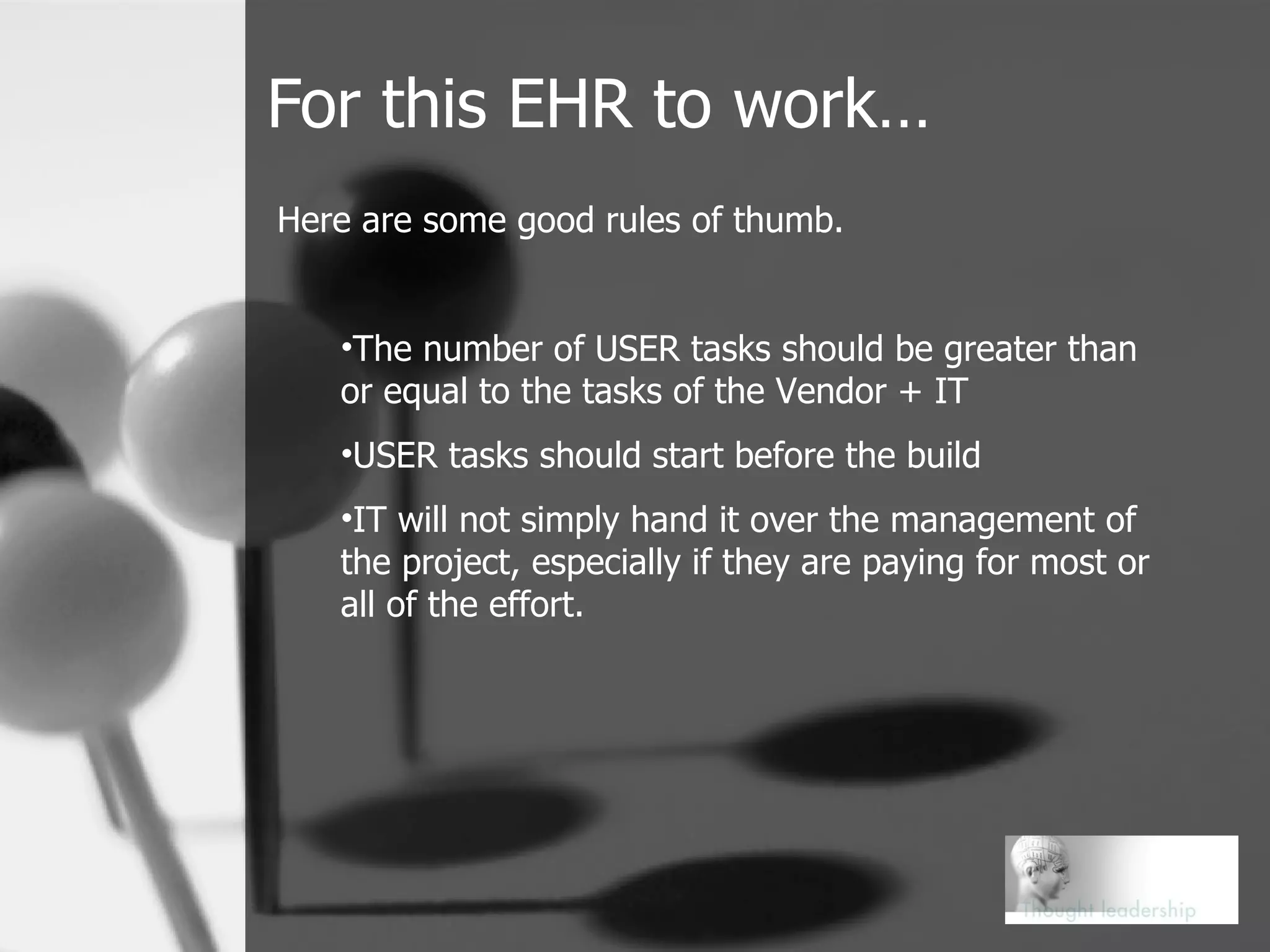 For this EHR to work… Here are some good rules of thumb. The number of USER tasks should be greater than or equal to the tasks of the Vendor + IT USER tasks should start before the build IT will not simply hand it over the management of the project, especially if they are paying for most or all of the effort. 