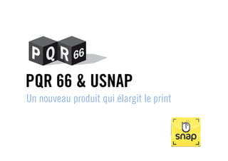 PQR 66 & USNAP
Un nouveau produit qui élargit le print
 