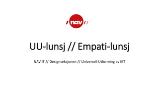 UU-lunsj // Empati-lunsj
NAV IT // Designseksjonen // Universell Utforming av IKT
 