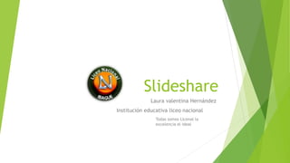 Slideshare
Laura valentina Hernández
Institución educativa liceo nacional
Todas somos Licenal la
excelencia el ideal
 