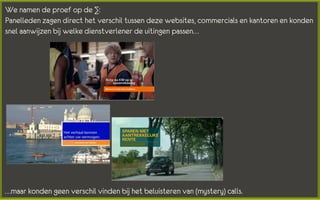 We namen de proef op de ∑:
Panelleden zagen direct het verschil tussen deze websites, commercials en kantoren en konden
snel aanwijzen bij welke dienstverlener de uitingen passen…




…maar konden geen verschil vinden bij het beluisteren van (mystery) calls.
 