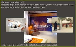 We namen de proef op de ∑:
Panelleden zagen direct het verschil tussen deze websites, commercials en kantoren en konden
snel aanwijzen bij welke dienstverlener de uitingen passen…




…maar konden geen verschil vinden bij het beluisteren van (mystery) calls.
 