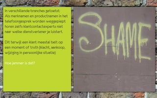 In verschillende branches getoetst:
Als merknamen en productnamen in het
telefoongesprek worden weggepiept
horen zelfs klantcontactexperts niet
naar welke dienstverlener je luistert.

Dit terwijl een klant meestal belt op
een moment of truth (klacht, aankoop,
wijziging in persoonlijke situatie)

Hoe jammer is dat?
 
