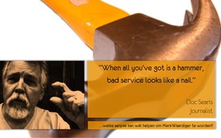 “When all you’ve got is a hammer,
  bad service looks like a nail.”

                                          Doc Searls
                                           Journalist
…welke aanpak kan wél helpen om MerkWaardiger te worden?
 