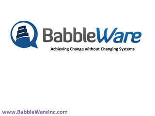 Achieving Change without Changing Systems www.BabbleWareInc.com 