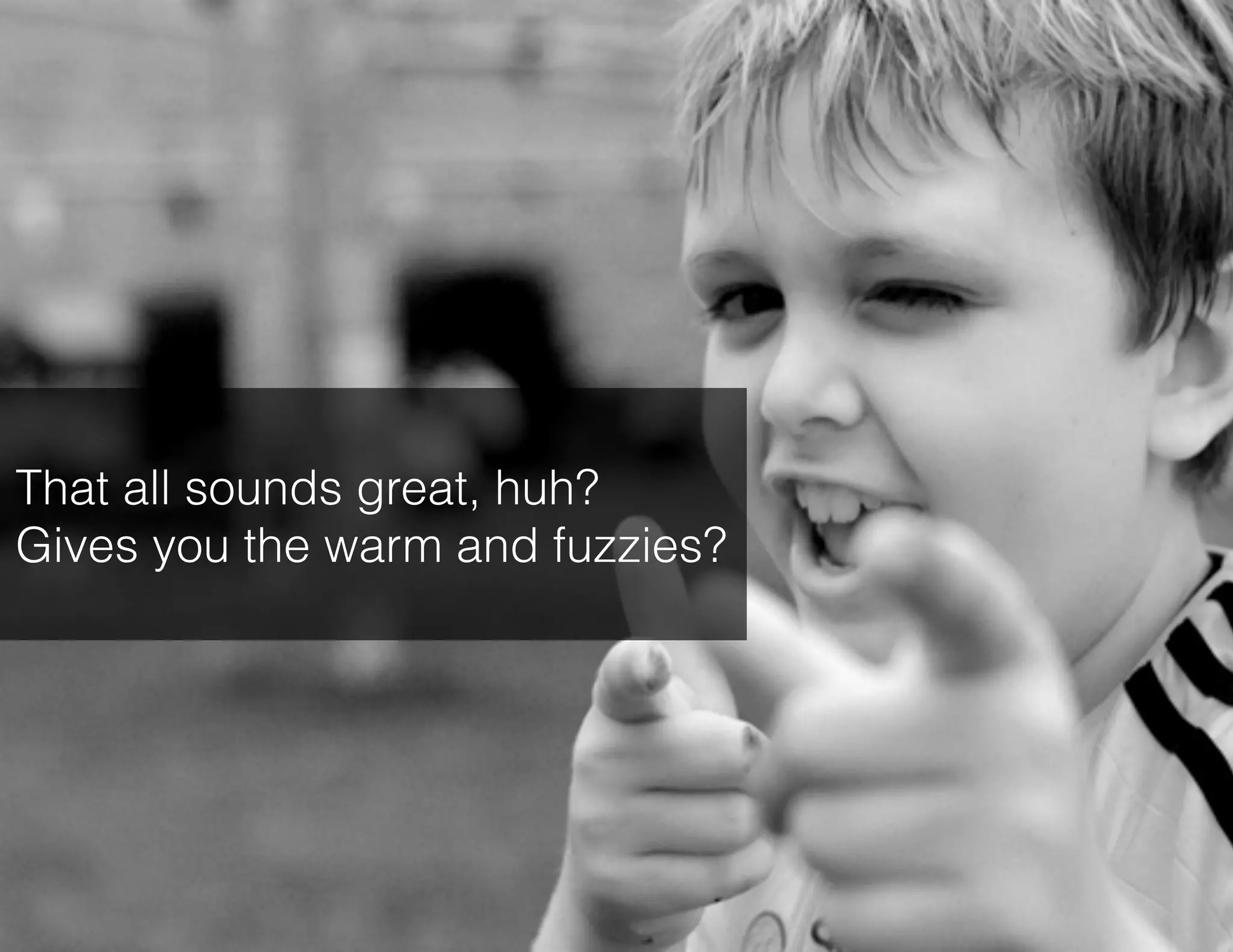 That all sounds great, huh?
Gives you the warm and fuzzies?

 