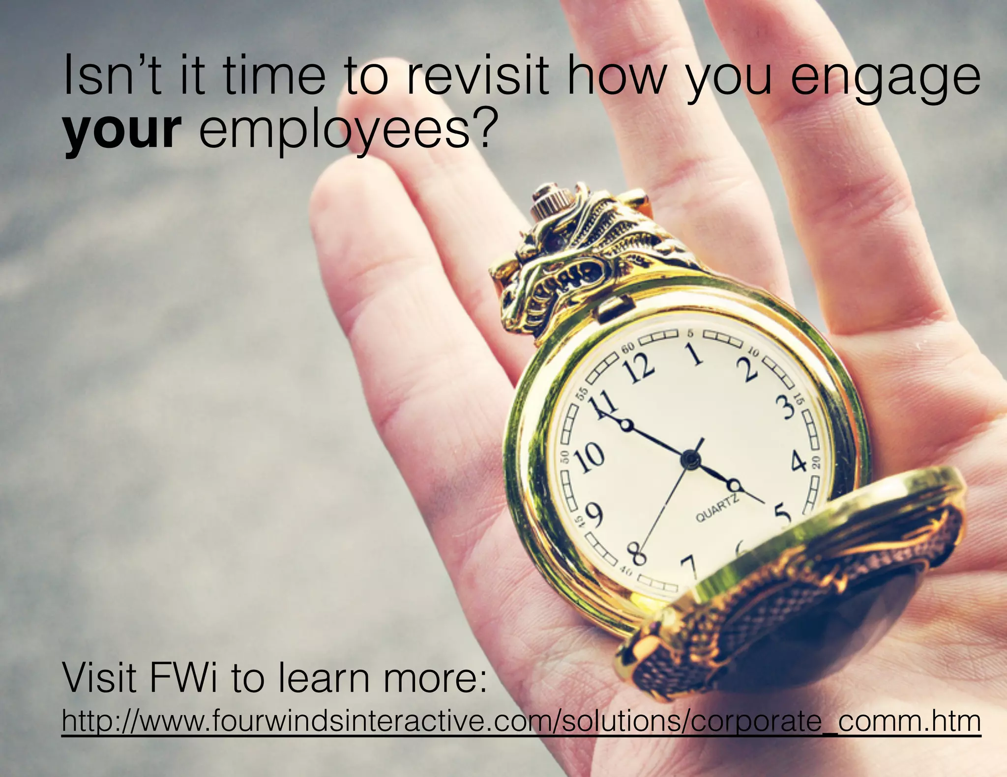 Isn’t it time to revisit how you engage
your employees?

Visit FWi to learn more:
http://www.fourwindsinteractive.com/solutions/corporate_comm.htm

 