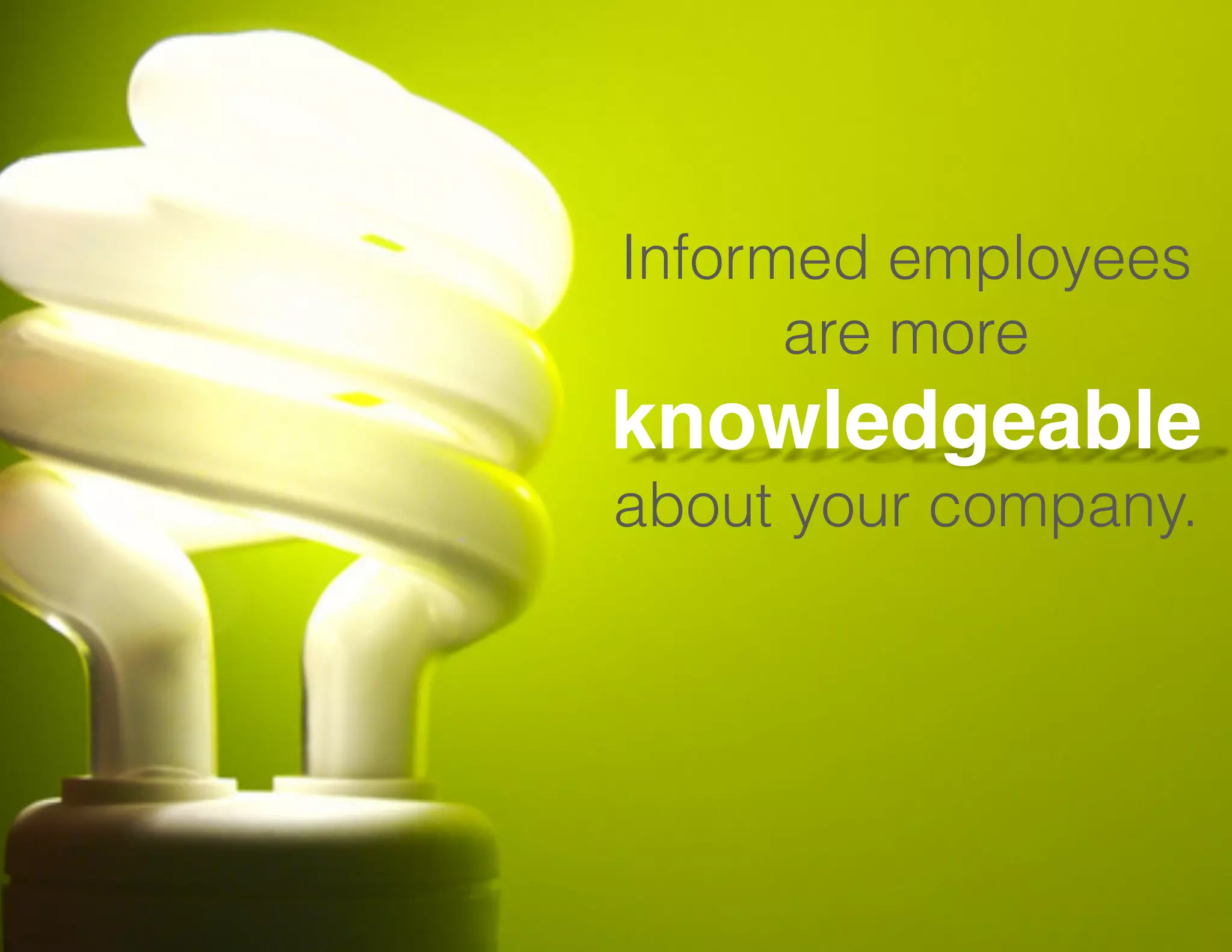 Informed employees
are more

knowledgeable  
about your company.

 