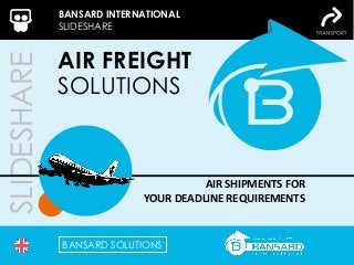 SLIDESHARE
AIR FREIGHT
SOLUTIONS
AIR SHIPMENTS FOR
YOUR DEADLINE REQUIREMENTS
BANSARD INTERNATIONAL
SLIDESHARE
BANSARD SOLUTIONS
 