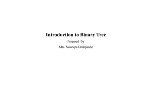 Introduction to Binary Tree
Prepared by
Mrs. Swarupa Deshpande
 