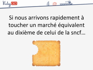 Si 
nous 
arrivons 
rapidement 
à 
toucher 
un 
marché 
équivalent 
au 
dixième 
de 
celui 
de 
la 
sncf… 
 