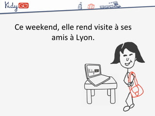 Ce 
weekend, 
elle 
rend 
visite 
à 
ses 
amis 
à 
Lyon. 
 