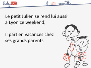 Le 
peCt 
Julien 
se 
rend 
lui 
aussi 
à 
Lyon 
ce 
weekend. 
Il 
part 
en 
vacances 
chez 
ses 
grands 
parents 
 