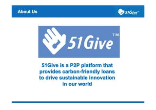 About Us




                  51Give is a P2P platform that
                 provides carbon-friendly loans
                 to drive sustainable innovation
                           in our world
                                  world


Confidential Information
 