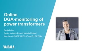 © Vaisala
Online
DGA-monitoring of
power transformers
Senja Leivo
Senior Industry Expert, Vaisala Finland
Member of CIGRE A2/D1.47 and D1.52 WGs
 